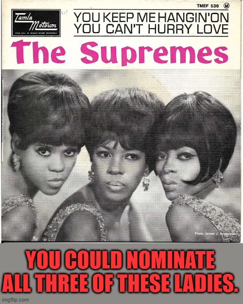 The Supremes You Keep Me Hangin' On | YOU COULD NOMINATE ALL THREE OF THESE LADIES. | image tagged in the supremes you keep me hangin' on | made w/ Imgflip meme maker