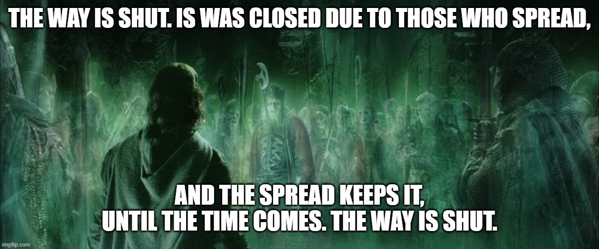 Way is shut LOTR | THE WAY IS SHUT. IS WAS CLOSED DUE TO THOSE WHO SPREAD, AND THE SPREAD KEEPS IT, UNTIL THE TIME COMES. THE WAY IS SHUT. | image tagged in way is shut lotr | made w/ Imgflip meme maker