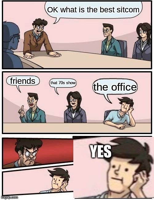 Boardroom Meeting Suggestion | OK what is the best sitcom; friends; that 70s show; the office; YES | image tagged in memes,boardroom meeting suggestion | made w/ Imgflip meme maker