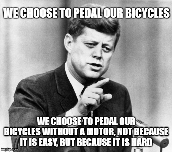 JFK | WE CHOOSE TO PEDAL OUR BICYCLES; WE CHOOSE TO PEDAL OUR BICYCLES WITHOUT A MOTOR, NOT BECAUSE IT IS EASY, BUT BECAUSE IT IS HARD | image tagged in jfk | made w/ Imgflip meme maker