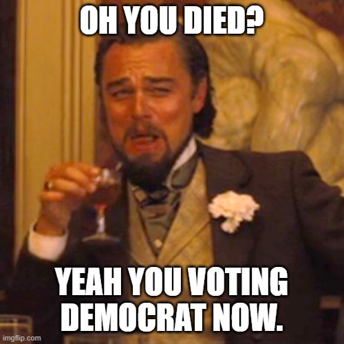 Laughing Leo Meme | OH YOU DIED? YEAH YOU VOTING DEMOCRAT NOW. | image tagged in laughing leo | made w/ Imgflip meme maker