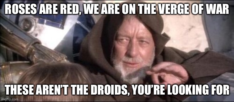 These Aren't The Droids You Were Looking For Meme | ROSES ARE RED, WE ARE ON THE VERGE OF WAR; THESE AREN’T THE DROIDS, YOU’RE LOOKING FOR | image tagged in memes,these aren't the droids you were looking for | made w/ Imgflip meme maker