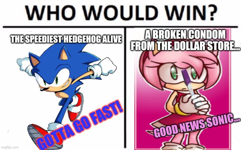 Sonic vs amy | A BROKEN CONDOM FROM THE DOLLAR STORE... THE SPEEDIEST HEDGEHOG ALIVE; GOTTA GO FAST! GOOD NEWS SONIC... | image tagged in memes,who would win,amy,sonic the hedgehog,gotta go fast,pregnancy test | made w/ Imgflip meme maker