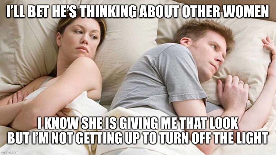 I Bet He's Thinking About Other Women | I’LL BET HE’S THINKING ABOUT OTHER WOMEN; I KNOW SHE IS GIVING ME THAT LOOK
BUT I’M NOT GETTING UP TO TURN OFF THE LIGHT | image tagged in i bet he's thinking about other women | made w/ Imgflip meme maker
