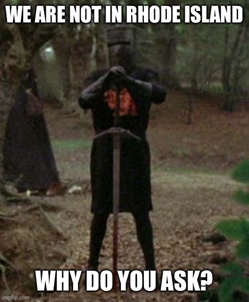 monty python black knight  | WE ARE NOT IN RHODE ISLAND WHY DO YOU ASK? | image tagged in monty python black knight | made w/ Imgflip meme maker