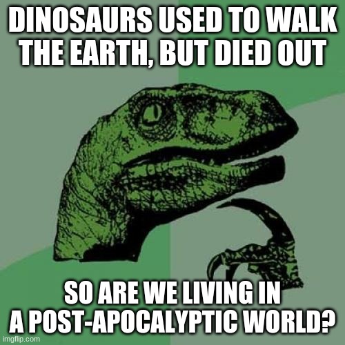 Philosoraptor | DINOSAURS USED TO WALK THE EARTH, BUT DIED OUT; SO ARE WE LIVING IN A POST-APOCALYPTIC WORLD? | image tagged in memes,philosoraptor | made w/ Imgflip meme maker