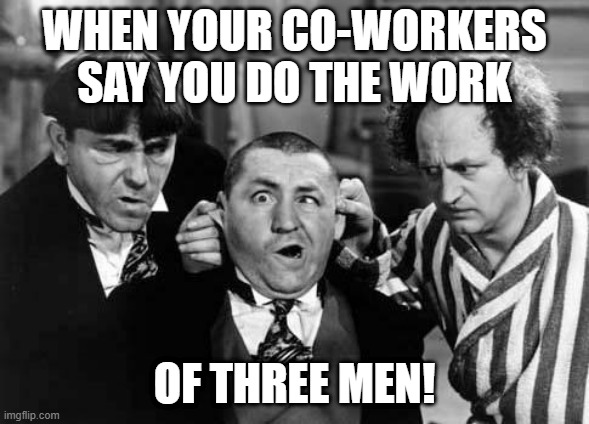 doing the work of three men | WHEN YOUR CO-WORKERS SAY YOU DO THE WORK; OF THREE MEN! | image tagged in three stooges | made w/ Imgflip meme maker