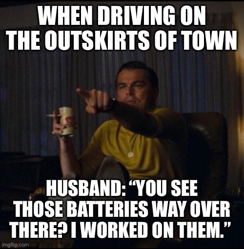 Leonardo DiCaprio Pointing | WHEN DRIVING ON THE OUTSKIRTS OF TOWN; HUSBAND: “YOU SEE THOSE BATTERIES WAY OVER THERE? I WORKED ON THEM.” | image tagged in leonardo dicaprio pointing | made w/ Imgflip meme maker