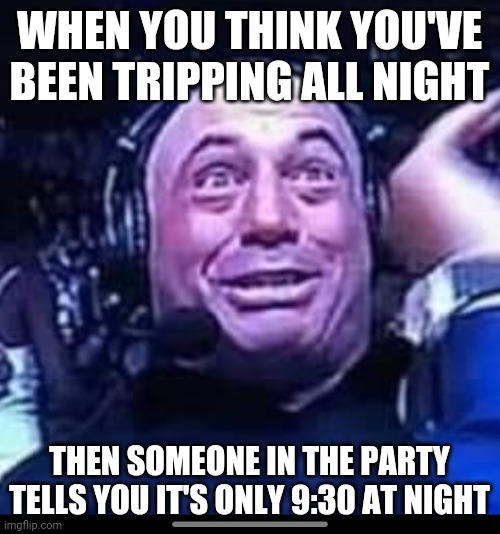 Wwwweeeeeeeeeeeeee | WHEN YOU THINK YOU'VE BEEN TRIPPING ALL NIGHT; THEN SOMEONE IN THE PARTY TELLS YOU IT'S ONLY 9:30 AT NIGHT | image tagged in trippin' | made w/ Imgflip meme maker