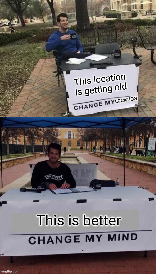 This is better. | This location is getting old; LOCATION; This is better | image tagged in memes,change my mind,change my mind 2 0,funny | made w/ Imgflip meme maker