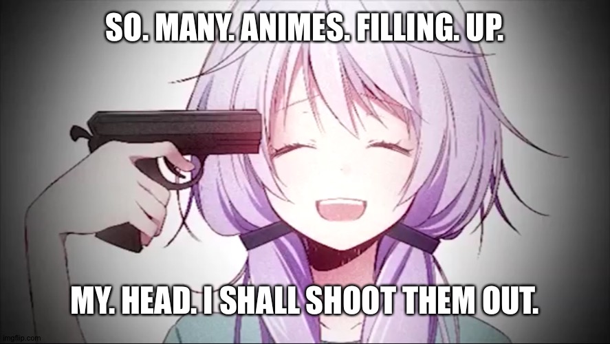 kill me anime girl | SO. MANY. ANIMES. FILLING. UP. MY. HEAD. I SHALL SHOOT THEM OUT. | image tagged in kill me anime girl | made w/ Imgflip meme maker