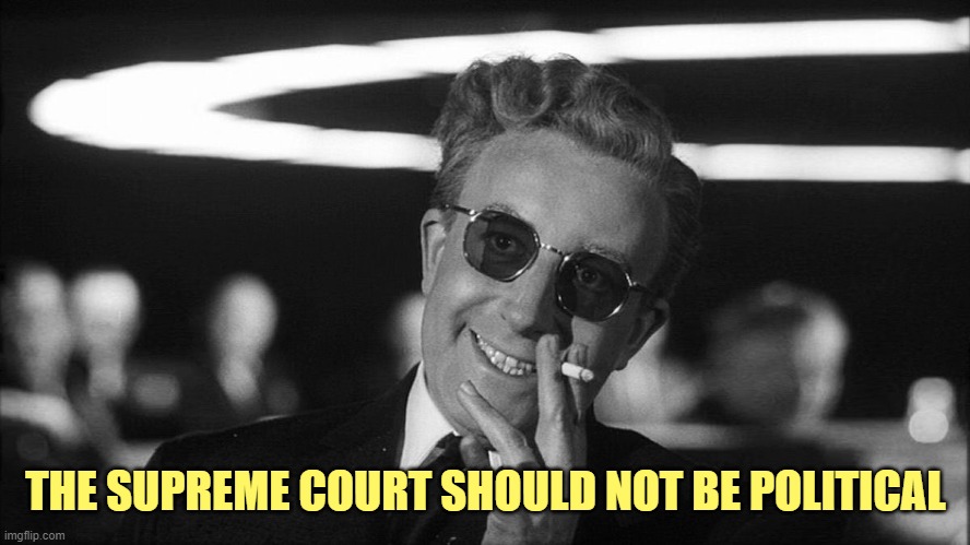 Doctor Strangelove says... | THE SUPREME COURT SHOULD NOT BE POLITICAL | image tagged in doctor strangelove says | made w/ Imgflip meme maker