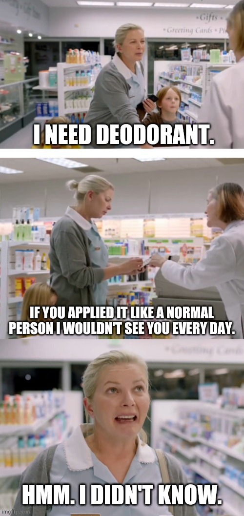 I NEED DEODORANT. IF YOU APPLIED IT LIKE A NORMAL PERSON I WOULDN'T SEE YOU EVERY DAY. HMM. I DIDN'T KNOW. | image tagged in memes | made w/ Imgflip meme maker