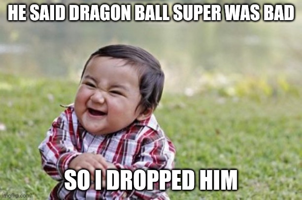 Evil Toddler | HE SAID DRAGON BALL SUPER WAS BAD; SO I DROPPED HIM | image tagged in memes,evil toddler | made w/ Imgflip meme maker