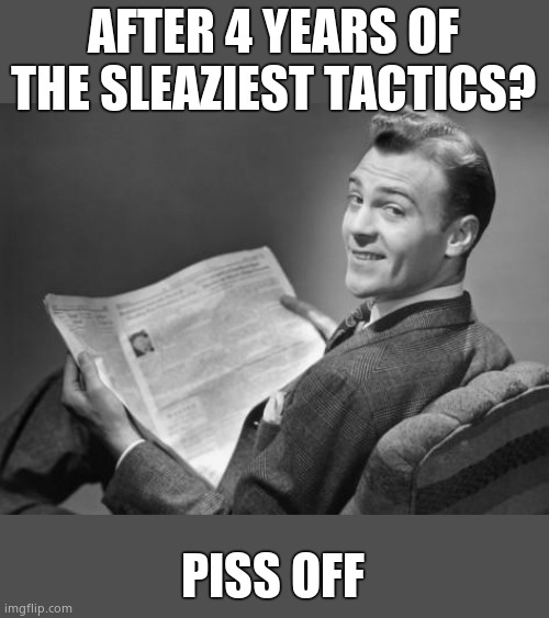 50's newspaper | AFTER 4 YEARS OF THE SLEAZIEST TACTICS? PISS OFF | image tagged in 50's newspaper | made w/ Imgflip meme maker