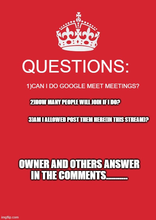 I wanna know stuff |  QUESTIONS:; 1)CAN I DO GOOGLE MEET MEETINGS? 2)HOW MANY PEOPLE WILL JOIN IF I DO? 3)AM I ALLOWED POST THEM HERE(IN THIS STREAM)? OWNER AND OTHERS ANSWER IN THE COMMENTS........... | image tagged in memes,keep calm and carry on red | made w/ Imgflip meme maker