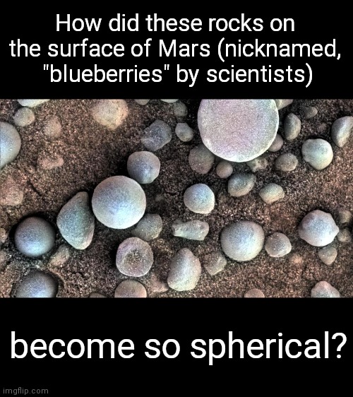Rocks photographed by the Mars rover | How did these rocks on the surface of Mars (nicknamed,  "blueberries" by scientists); become so spherical? | image tagged in spherules of mars,mars rocks,strange,mystery | made w/ Imgflip meme maker