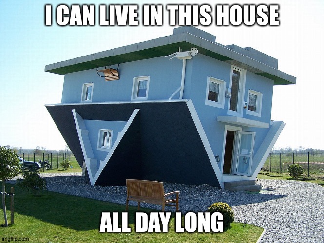 Upside down house | I CAN LIVE IN THIS HOUSE ALL DAY LONG | image tagged in upside down house | made w/ Imgflip meme maker