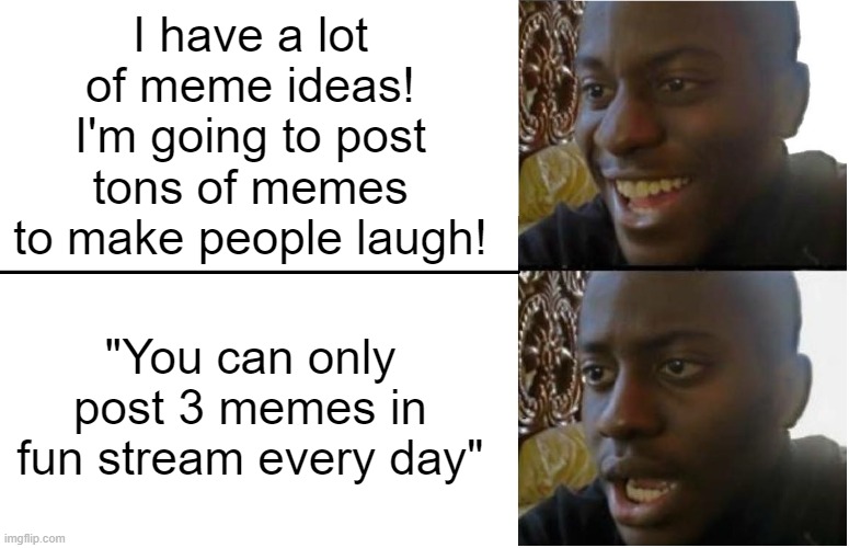 The Truth :( | I have a lot of meme ideas! I'm going to post tons of memes to make people laugh! "You can only post 3 memes in fun stream every day" | image tagged in disappointed black guy | made w/ Imgflip meme maker