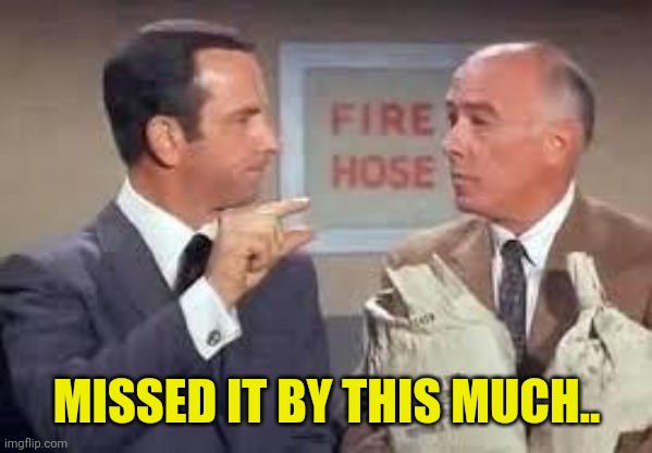 Maxwell Smart missed it by that much | MISSED IT BY THIS MUCH.. | image tagged in maxwell smart missed it by that much | made w/ Imgflip meme maker
