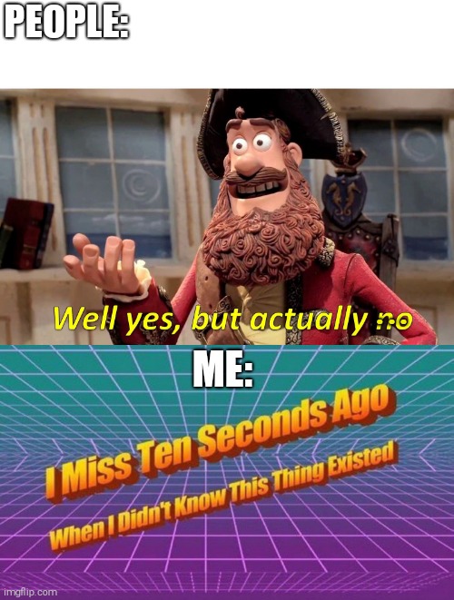 PEOPLE:; ME:; ... | image tagged in memes,well yes but actually no,i miss ten seconds ago | made w/ Imgflip meme maker