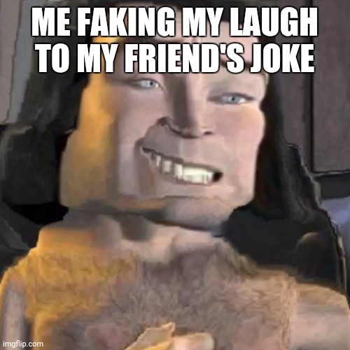 Lord farquaad weird | ME FAKING MY LAUGH TO MY FRIEND'S JOKE | image tagged in lord farquaad weird | made w/ Imgflip meme maker