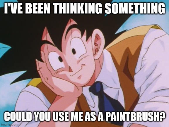 Condescending Goku |  I'VE BEEN THINKING SOMETHING; COULD YOU USE ME AS A PAINTBRUSH? | image tagged in memes,condescending goku | made w/ Imgflip meme maker