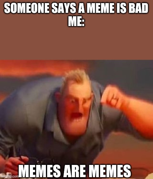 Mr incredible mad | SOMEONE SAYS A MEME IS BAD
ME:; MEMES ARE MEMES | image tagged in mr incredible mad | made w/ Imgflip meme maker