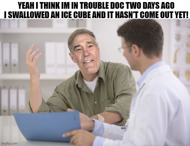 patient | YEAH I THINK IM IN TROUBLE DOC TWO DAYS AGO I SWALLOWED AN ICE CUBE AND IT HASN'T COME OUT YET! | image tagged in doctor,doctor and patient | made w/ Imgflip meme maker