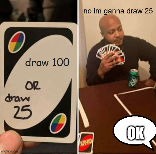 UNO Draw 25 Cards Meme | no im ganna draw 25; draw 100; OK | image tagged in memes,uno draw 25 cards | made w/ Imgflip meme maker