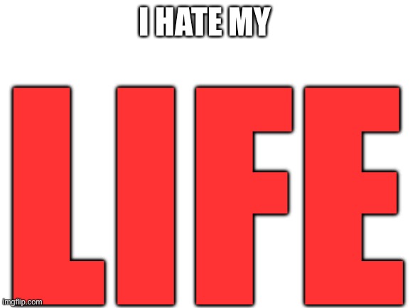 I really do | LIFE; I HATE MY | image tagged in blank white template | made w/ Imgflip meme maker