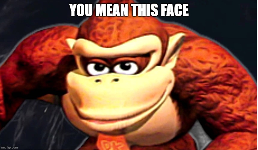 Donkey Kong’s Seducing Face | YOU MEAN THIS FACE | image tagged in donkey kong s seducing face | made w/ Imgflip meme maker