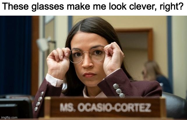 Nothing can make AOC look remotely intelligent | These glasses make me look clever, right? | image tagged in funny,memes,politics,aoc | made w/ Imgflip meme maker