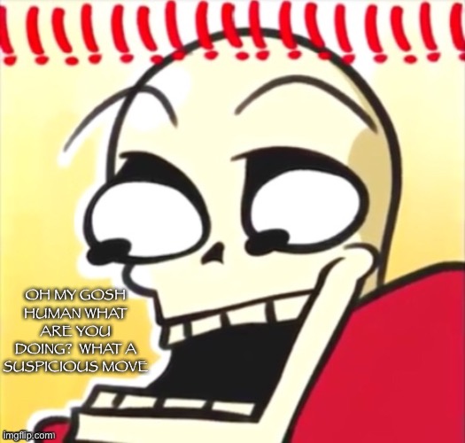 Surprised Papyrus | OH MY GOSH HUMAN WHAT ARE YOU DOING?  WHAT A SUSPICIOUS MOVE | image tagged in surprised papyrus | made w/ Imgflip meme maker