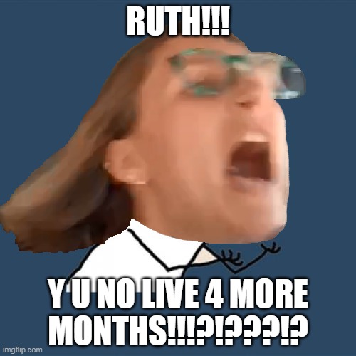 Leftist Flip Out Over RBG Death Memeified | RUTH!!! Y U NO LIVE 4 MORE
MONTHS!!!?!???!? | image tagged in memes,funny,antifa,democrats,ruth bader ginsburg,maga | made w/ Imgflip meme maker