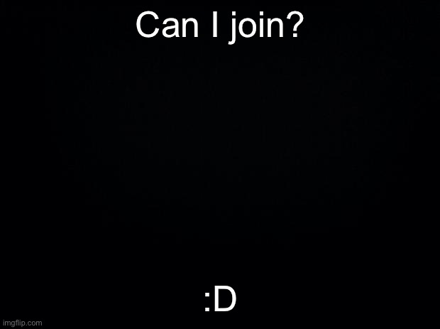 Black background | Can I join? :D | image tagged in black background | made w/ Imgflip meme maker