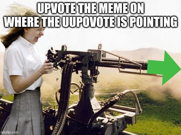 Machine Gun Girl | UPVOTE THE MEME ON WHERE THE UUPOVOTE IS POINTING | image tagged in machine gun girl | made w/ Imgflip meme maker