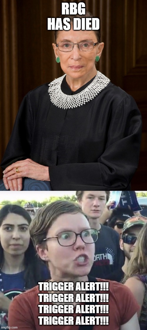 Get Ready! | RBG HAS DIED; TRIGGER ALERT!!!
TRIGGER ALERT!!!
TRIGGER ALERT!!!
TRIGGER ALERT!!! | image tagged in triggered feminist,rbg | made w/ Imgflip meme maker