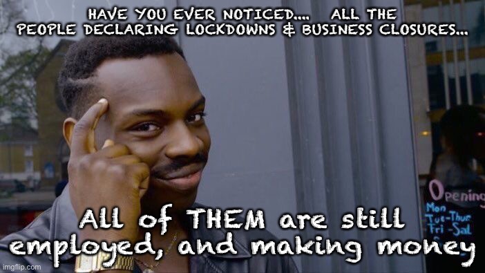Roll Safe Think About It Meme | HAVE YOU EVER NOTICED....   ALL THE PEOPLE DECLARING LOCKDOWNS & BUSINESS CLOSURES... All of THEM are still employed, and making money | image tagged in memes,roll safe think about it | made w/ Imgflip meme maker