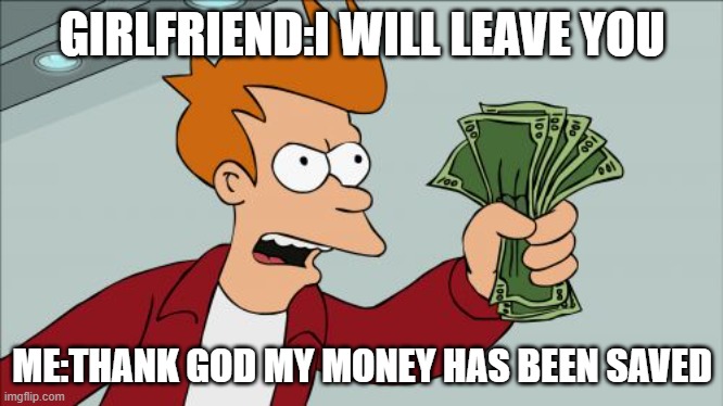 Shut Up And Take My Money Fry | GIRLFRIEND:I WILL LEAVE YOU; ME:THANK GOD MY MONEY HAS BEEN SAVED | image tagged in memes,shut up and take my money fry | made w/ Imgflip meme maker