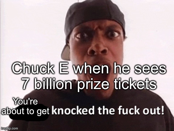 You just got knocked the F out! | Chuck E when he sees 7 billion prize tickets You're about to get | image tagged in you just got knocked the f out | made w/ Imgflip meme maker