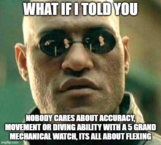 What if i told you | WHAT IF I TOLD YOU; NOBODY CARES ABOUT ACCURACY, MOVEMENT OR DIVING ABILITY WITH A 5 GRAND MECHANICAL WATCH, ITS ALL ABOUT FLEXING | image tagged in what if i told you | made w/ Imgflip meme maker