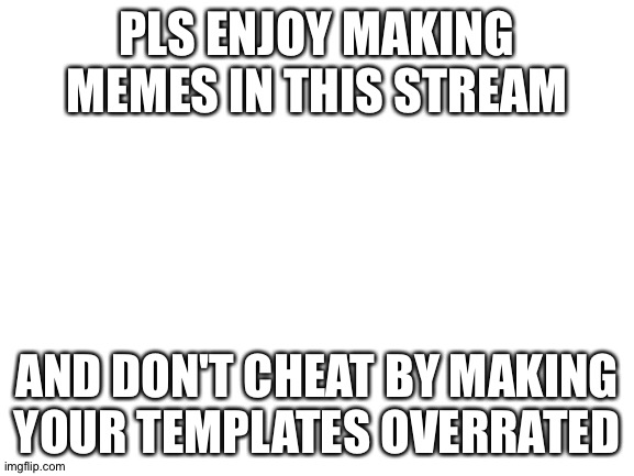 Welcome | PLS ENJOY MAKING MEMES IN THIS STREAM; AND DON'T CHEAT BY MAKING YOUR TEMPLATES OVERRATED | image tagged in blank white template | made w/ Imgflip meme maker