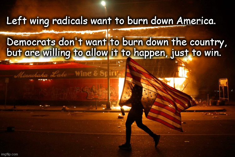 burning down America | Left wing radicals want to burn down America.
 
Democrats don't want to burn down the country, 
but are willing to allow it to happen, just to win. | image tagged in politics,ConservativeMemes | made w/ Imgflip meme maker