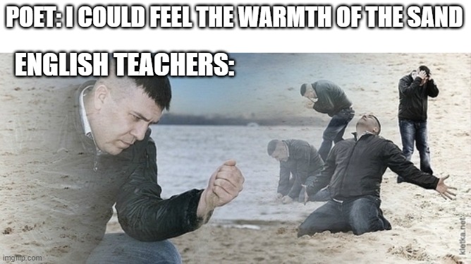 the warmth | POET: I COULD FEEL THE WARMTH OF THE SAND; ENGLISH TEACHERS: | image tagged in sad guy beach | made w/ Imgflip meme maker