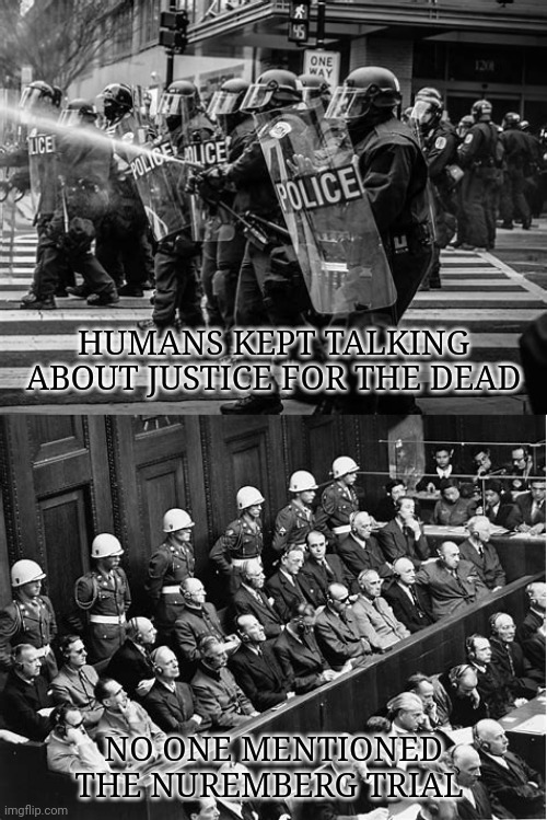 Nuremberg Trial | HUMANS KEPT TALKING ABOUT JUSTICE FOR THE DEAD; NO ONE MENTIONED THE NUREMBERG TRIAL | image tagged in world war 2,nazis,justice,nuremberg trial,history,blm | made w/ Imgflip meme maker