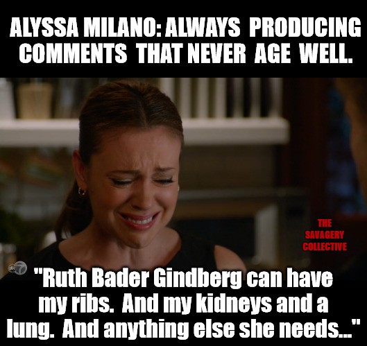 They should take Alyssa Milano's Twitter account away. | ALYSSA MILANO: ALWAYS  PRODUCING  COMMENTS  THAT NEVER  AGE  WELL. THE SAVAGERY COLLECTIVE; "Ruth Bader Gindberg can have my ribs.  And my kidneys and a lung.  And anything else she needs..." | image tagged in memes,politics,ruth bader ginsburg,alyssa milano,progressives,election 2020 | made w/ Imgflip meme maker