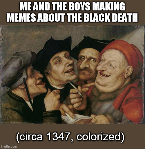 ME AND THE BOYS MAKING MEMES ABOUT THE BLACK DEATH; (circa 1347, colorized) | image tagged in me and the boys,black death,making memes | made w/ Imgflip meme maker