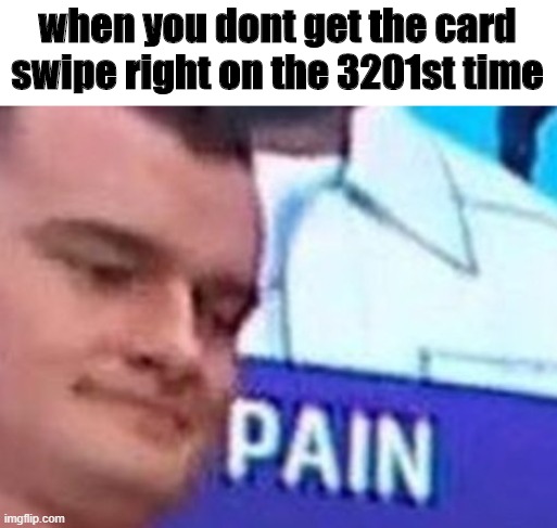 pain | when you dont get the card swipe right on the 3201st time | image tagged in pain | made w/ Imgflip meme maker