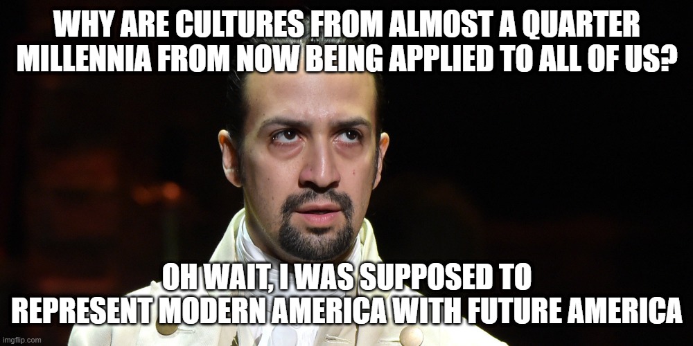 Lin Manuel Miranda Annoyed | WHY ARE CULTURES FROM ALMOST A QUARTER MILLENNIA FROM NOW BEING APPLIED TO ALL OF US? OH WAIT, I WAS SUPPOSED TO REPRESENT MODERN AMERICA WI | image tagged in lin manuel miranda annoyed | made w/ Imgflip meme maker